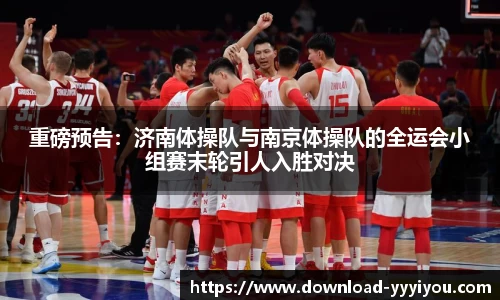 重磅预告：济南体操队与南京体操队的全运会小组赛末轮引人入胜对决